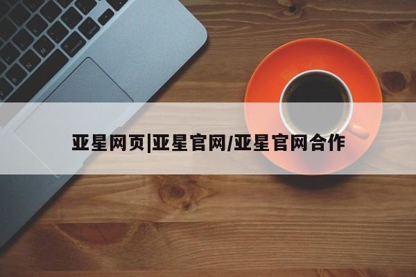 亚星网站 亚星网页亚星网页|亚星官网/亚星官网合作