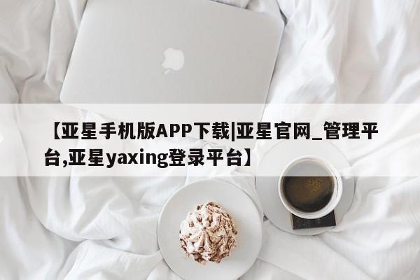 亚星网站 亚星网页【亚星手机版APP下载|亚星官网_管理平台,亚星yaxing登录平台】