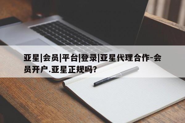 亚星网站 亚星网页亚星|会员|平台|登录|亚星代理合作-会员开户.亚星正规吗？