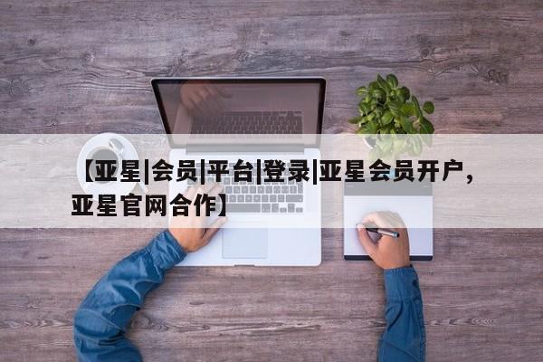 亚星网站 亚星网页【亚星|会员|平台|登录|亚星会员开户,亚星官网合作】
