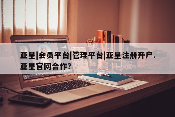 亚星网站 亚星网页亚星|会员平台|管理平台|亚星注册开户.亚星官网合作？