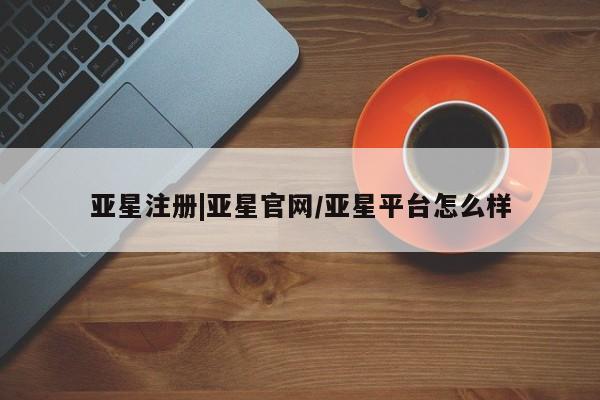 亚星网站 亚星网页亚星注册|亚星官网/亚星平台怎么样