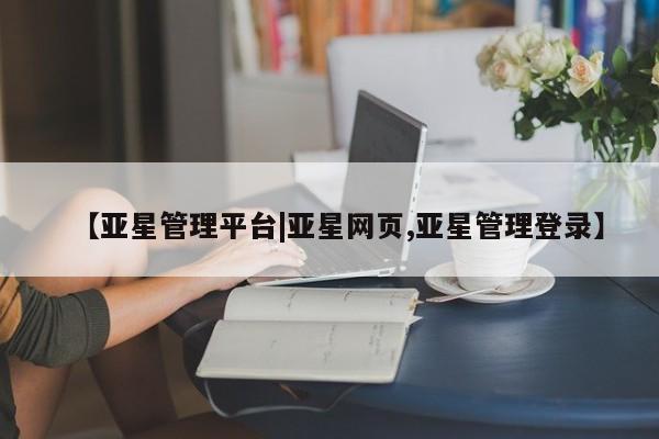 亚星网站 亚星网页【亚星管理平台|亚星网页,亚星管理登录】