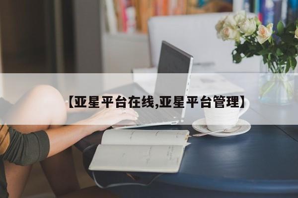 亚星网站 亚星网页【亚星平台在线,亚星平台管理】