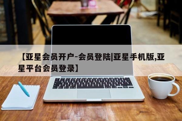 亚星网站 亚星网页【亚星会员开户-会员登陆|亚星手机版,亚星平台会员登录】