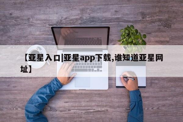 亚星网站 亚星网页【亚星入口|亚星app下载,谁知道亚星网址】