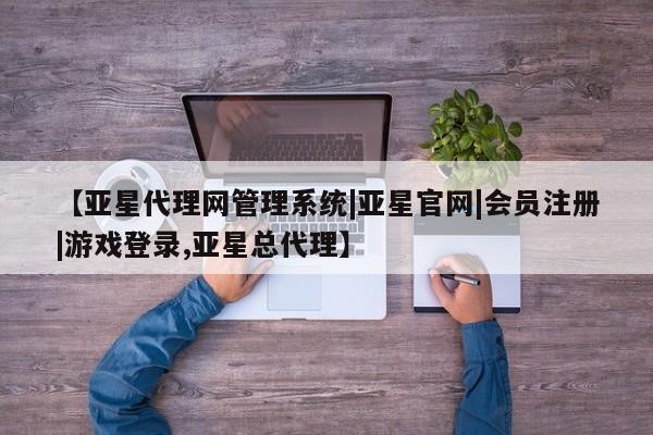 亚星网站 亚星网页【亚星代理网管理系统|亚星官网|会员注册|游戏登录,亚星总代理】