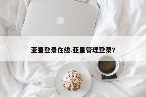 亚星网站 亚星网页亚星登录在线.亚星管理登录？