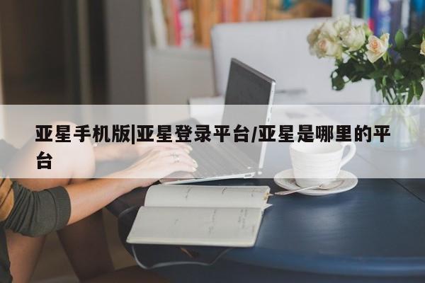 亚星网站 亚星网页亚星手机版|亚星登录平台/亚星是哪里的平台