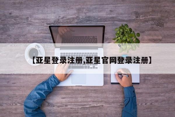 亚星网站 亚星网页【亚星登录注册,亚星官网登录注册】