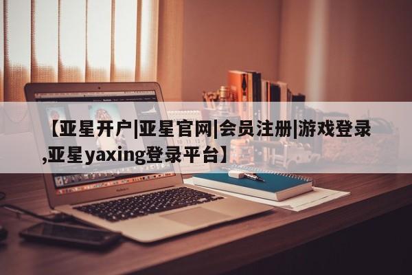 亚星网站 亚星网页【亚星开户|亚星官网|会员注册|游戏登录,亚星yaxing登录平台】