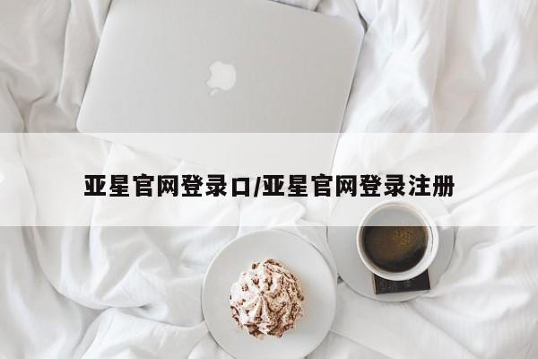 亚星网站 亚星网页亚星官网登录口/亚星官网登录注册